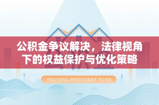 黟县公积金争议解决，法律视角下的权益保护与优化策略