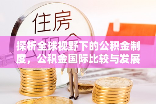 黟县探析全球视野下的公积金制度，公积金国际比较与发展趋势