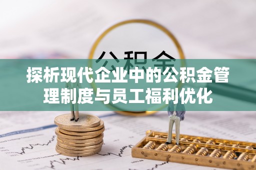 黟县探析现代企业中的公积金管理制度与员工福利优化