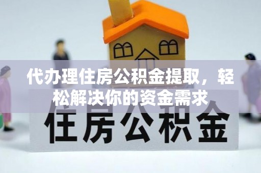 黟县代办理住房公积金提取，轻松解决你的资金需求
