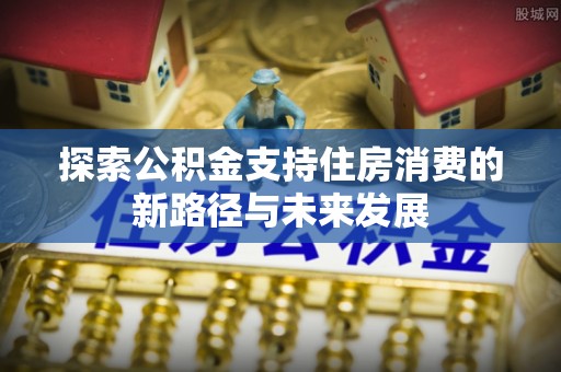 黟县探索公积金支持住房消费的新路径与未来发展