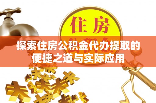 黟县探索住房公积金代办提取的便捷之道与实际应用