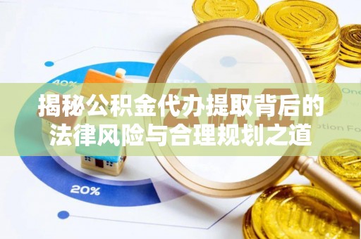 黟县揭秘公积金代办提取背后的法律风险与合理规划之道