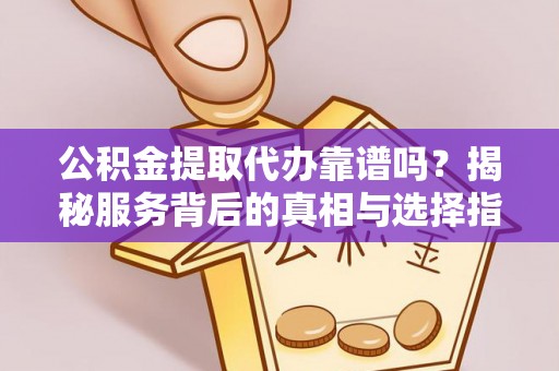 黟县公积金提取代办靠谱吗？揭秘服务背后的真相与选择指南