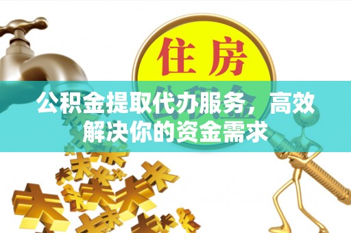 黟县公积金提取代办服务，高效解决你的资金需求