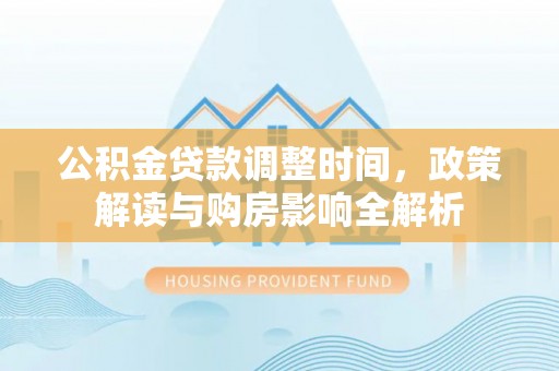 黟县公积金贷款调整时间，政策解读与购房影响全解析