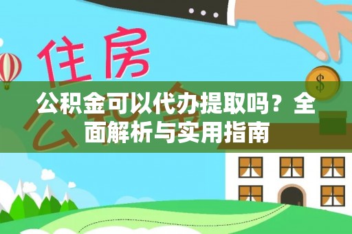 黟县公积金可以代办提取吗？全面解析与实用指南