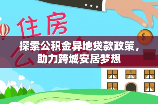 黟县探索公积金异地贷款政策，助力跨城安居梦想
