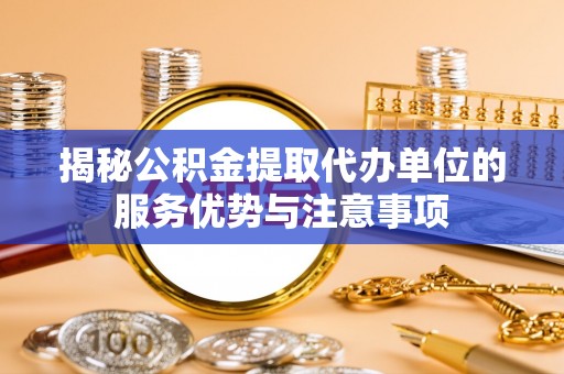 黟县揭秘公积金提取代办单位的服务优势与注意事项