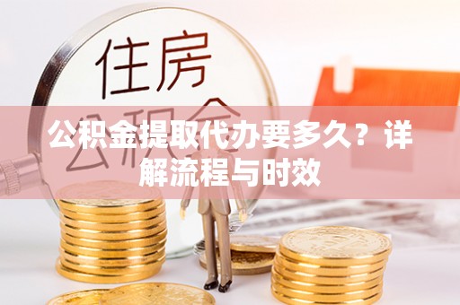 黟县公积金提取代办要多久？详解流程与时效