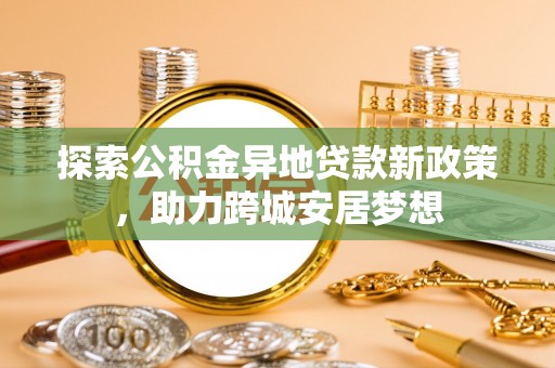 黟县探索公积金异地贷款新政策，助力跨城安居梦想