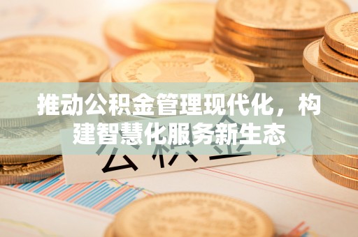 黟县推动公积金管理现代化，构建智慧化服务新生态