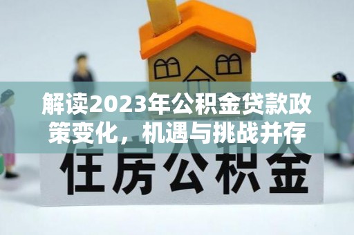 黟县解读2023年公积金贷款政策变化，机遇与挑战并存