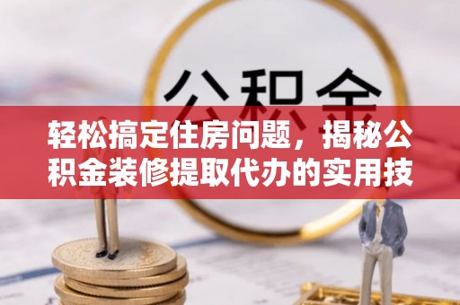 黟县轻松搞定住房问题，揭秘公积金装修提取代办的实用技巧