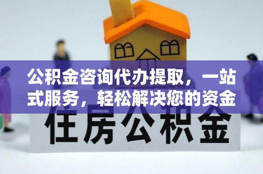 黟县公积金咨询代办提取，一站式服务，轻松解决您的资金需求