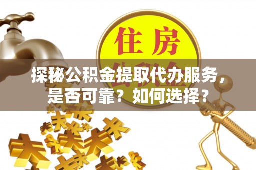 黟县探秘公积金提取代办服务，是否可靠？如何选择？