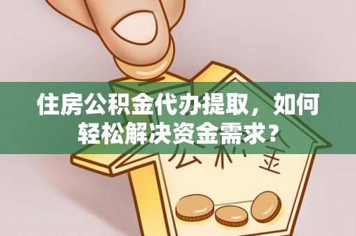 黟县住房公积金代办提取，如何轻松解决资金需求？