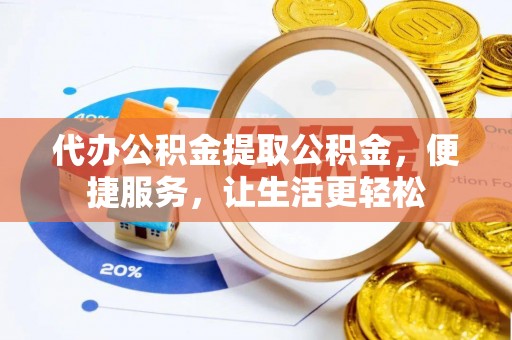 黟县代办公积金提取公积金，便捷服务，让生活更轻松
