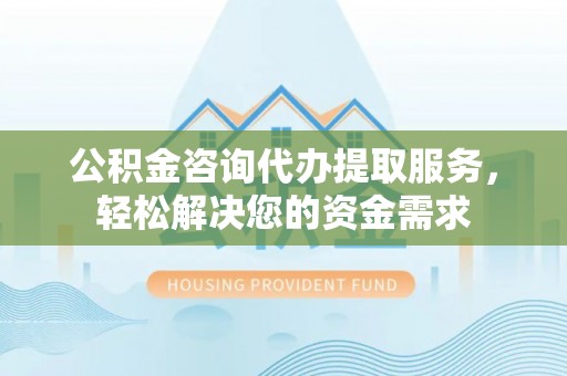 黟县公积金咨询代办提取服务，轻松解决您的资金需求