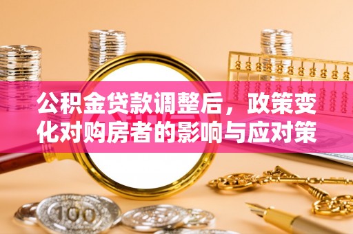 黟县公积金贷款调整后，政策变化对购房者的影响与应对策略