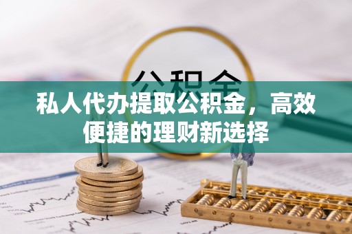 黟县私人代办提取公积金，高效便捷的理财新选择