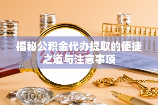 黟县揭秘公积金代办提取的便捷之道与注意事项