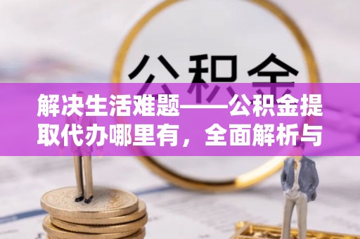 黟县解决生活难题——公积金提取代办哪里有，全面解析与服务推荐
