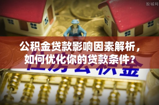 黟县公积金贷款影响因素解析，如何优化你的贷款条件？