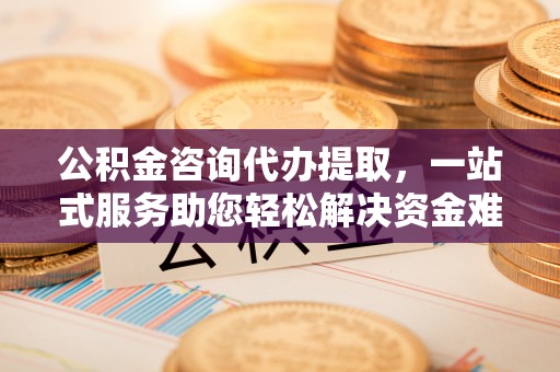 黟县公积金咨询代办提取，一站式服务助您轻松解决资金难题