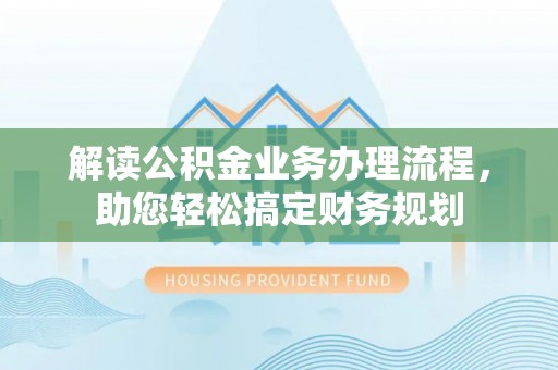 黟县解读公积金业务办理流程，助您轻松搞定财务规划
