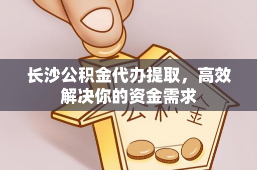 黟县长沙公积金代办提取，高效解决你的资金需求