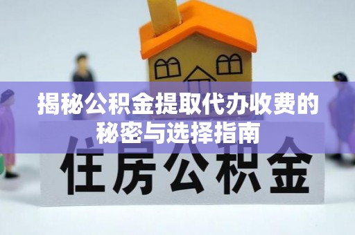 黟县揭秘公积金提取代办收费的秘密与选择指南