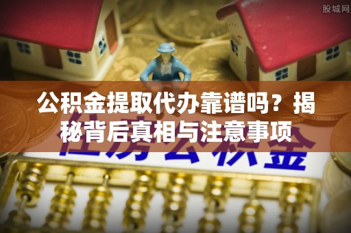 黟县公积金提取代办靠谱吗？揭秘背后真相与注意事项