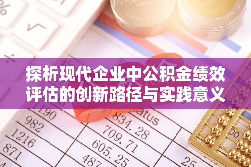 黟县探析现代企业中公积金绩效评估的创新路径与实践意义
