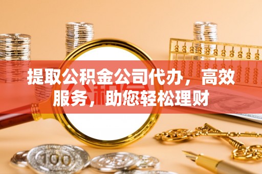 黟县提取公积金公司代办，高效服务，助您轻松理财