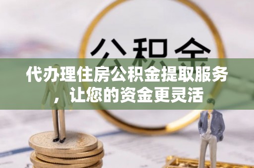 黟县代办理住房公积金提取服务，让您的资金更灵活