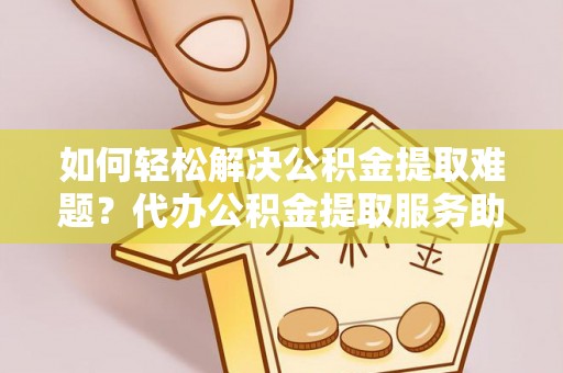 黟县如何轻松解决公积金提取难题？代办公积金提取服务助您一臂之力