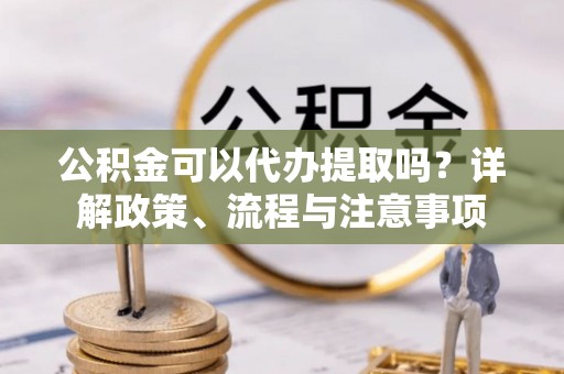 黟县公积金可以代办提取吗？详解政策、流程与注意事项