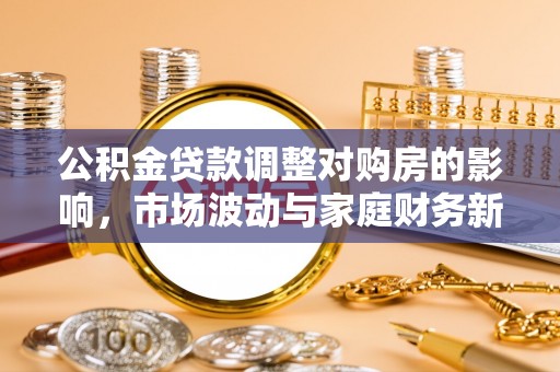 黟县公积金贷款调整对购房的影响，市场波动与家庭财务新趋势