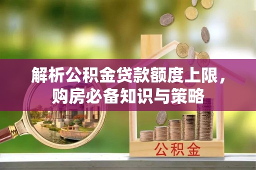 黟县解析公积金贷款额度上限，购房必备知识与策略