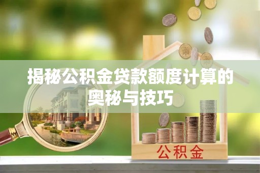 黟县揭秘公积金贷款额度计算的奥秘与技巧