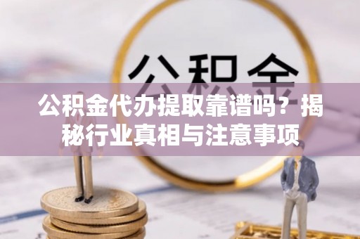 黟县公积金代办提取靠谱吗？揭秘行业真相与注意事项