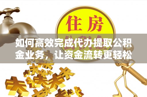 黟县如何高效完成代办提取公积金业务，让资金流转更轻松