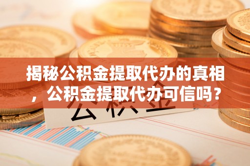 黟县揭秘公积金提取代办的真相，公积金提取代办可信吗？
