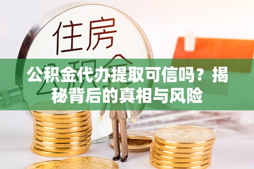 黟县公积金代办提取可信吗？揭秘背后的真相与风险