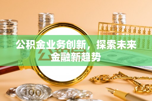 黟县公积金业务创新，探索未来金融新趋势