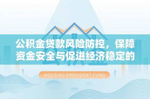 黟县公积金贷款风险防控，保障资金安全与促进经济稳定的关键策略