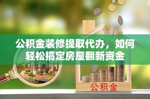 黟县公积金装修提取代办，如何轻松搞定房屋翻新资金