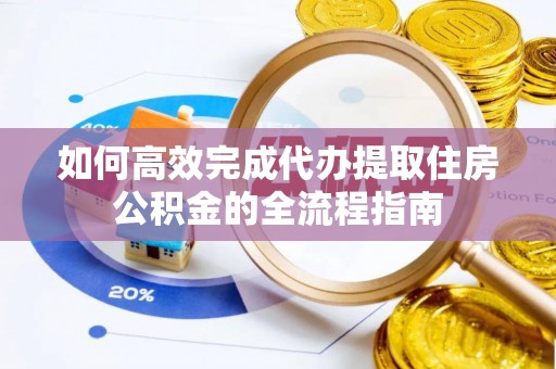 黟县如何高效完成代办提取住房公积金的全流程指南