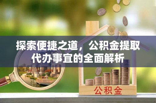 黟县探索便捷之道，公积金提取代办事宜的全面解析